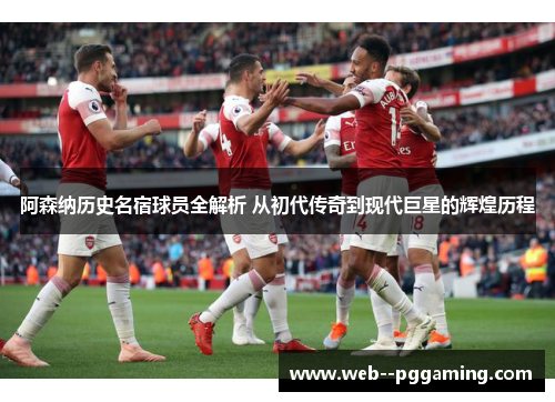 阿森纳历史名宿球员全解析 从初代传奇到现代巨星的辉煌历程