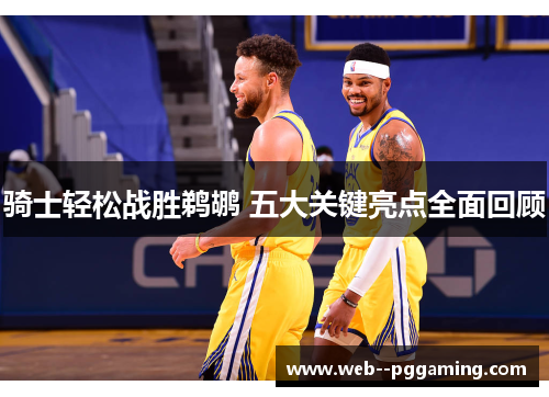 骑士轻松战胜鹈鹕 五大关键亮点全面回顾