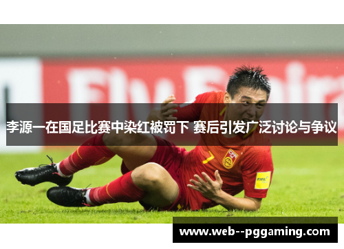 李源一在国足比赛中染红被罚下 赛后引发广泛讨论与争议 李源一在国足比赛中染红被罚下 赛后引发广泛讨论与争议